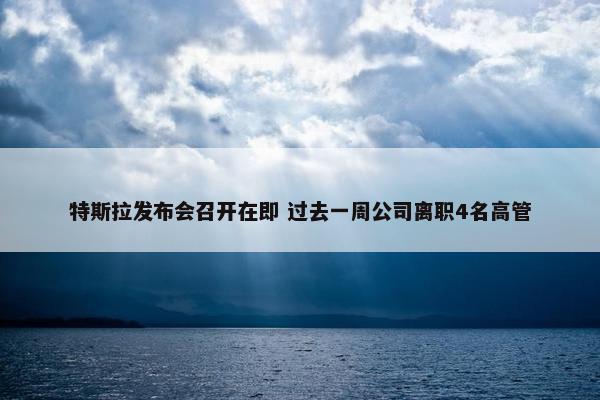 特斯拉发布会召开在即 过去一周公司离职4名高管