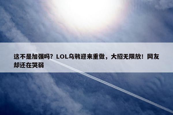 这不是加强吗？LOL乌鸦迎来重做，大招无限放！网友却还在哭弱