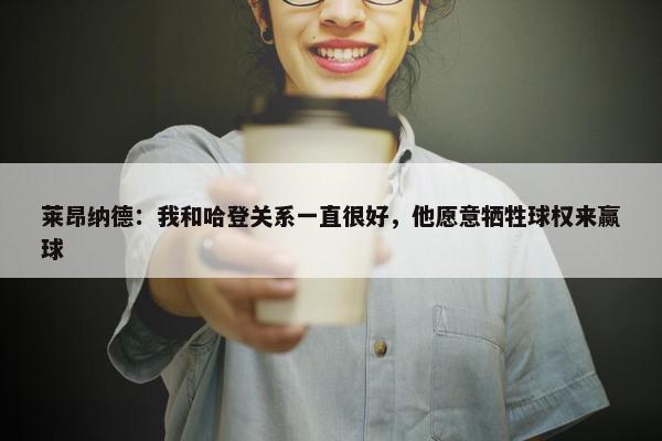 莱昂纳德：我和哈登关系一直很好，他愿意牺牲球权来赢球