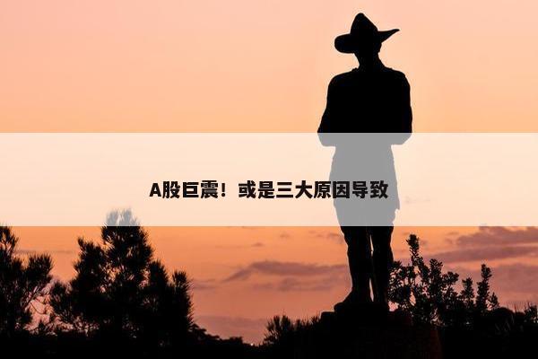 A股巨震！或是三大原因导致