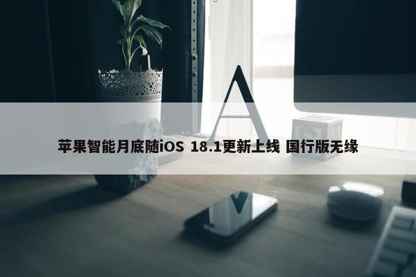 苹果智能月底随iOS 18.1更新上线 国行版无缘