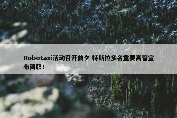 Robotaxi活动召开前夕 特斯拉多名重要高管宣布离职！