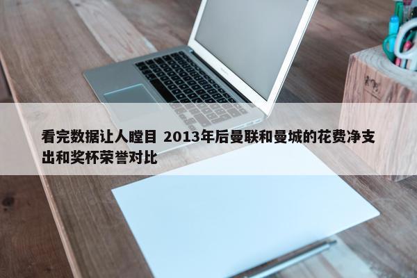 看完数据让人瞠目 2013年后曼联和曼城的花费净支出和奖杯荣誉对比