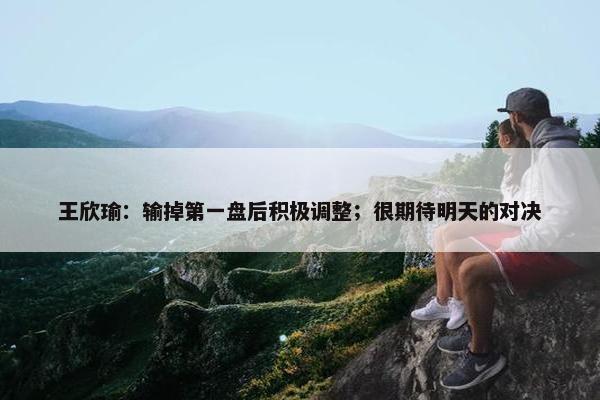 王欣瑜：输掉第一盘后积极调整；很期待明天的对决