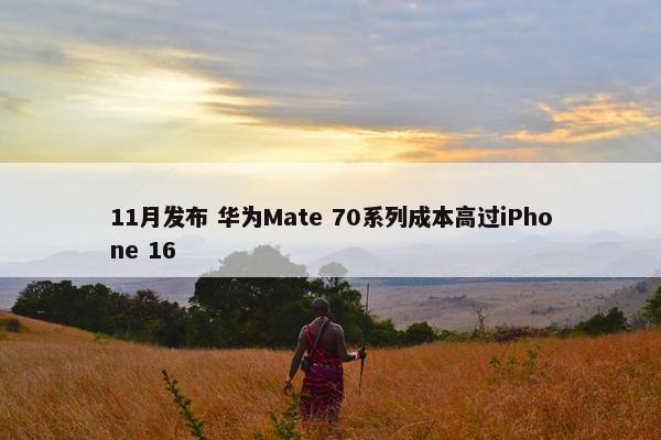 11月发布 华为Mate 70系列成本高过iPhone 16