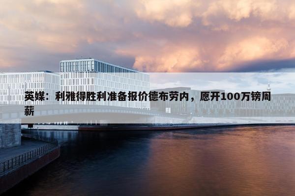 英媒：利雅得胜利准备报价德布劳内，愿开100万镑周薪