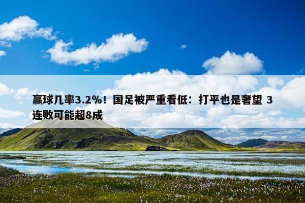 赢球几率3.2％！国足被严重看低：打平也是奢望 3连败可能超8成