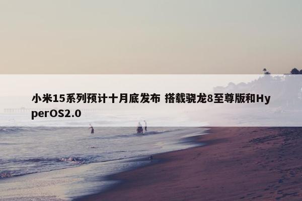 小米15系列预计十月底发布 搭载骁龙8至尊版和HyperOS2.0