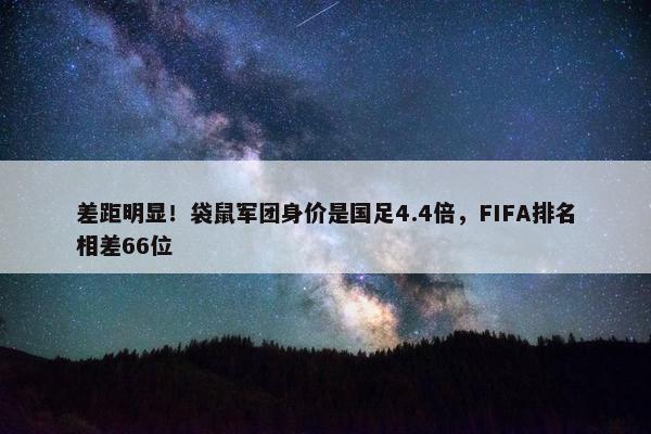 差距明显！袋鼠军团身价是国足4.4倍，FIFA排名相差66位