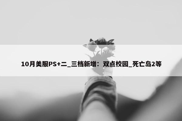 10月美服PS+二_三档新增：双点校园_死亡岛2等