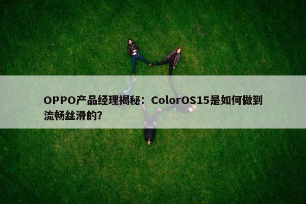 OPPO产品经理揭秘：ColorOS15是如何做到流畅丝滑的？