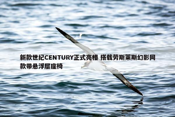 新款世纪CENTURY正式亮相 搭载劳斯莱斯幻影同款带悬浮层座椅