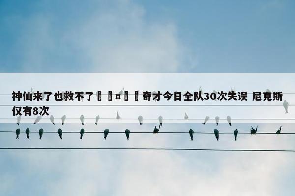 神仙来了也救不了🤦‍奇才今日全队30次失误 尼克斯仅有8次