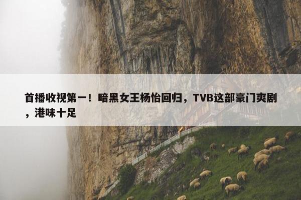 首播收视第一！暗黑女王杨怡回归，TVB这部豪门爽剧，港味十足