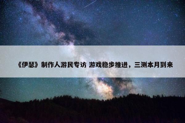 《伊瑟》制作人游民专访 游戏稳步推进，三测本月到来