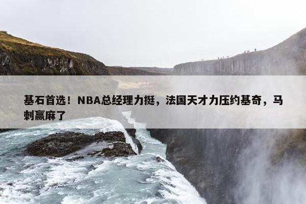 基石首选！NBA总经理力挺，法国天才力压约基奇，马刺赢麻了