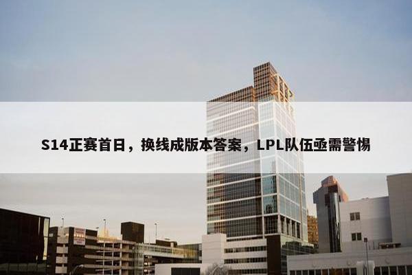 S14正赛首日，换线成版本答案，LPL队伍亟需警惕