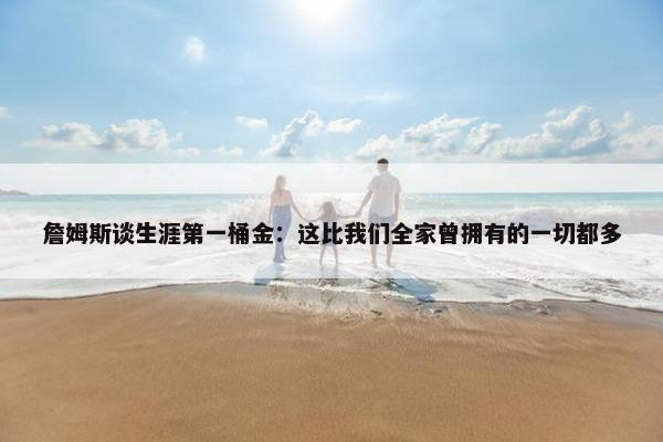 詹姆斯谈生涯第一桶金：这比我们全家曾拥有的一切都多