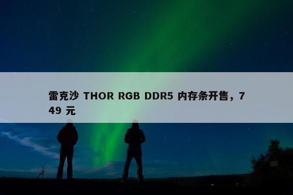 雷克沙 THOR RGB DDR5 内存条开售，749 元