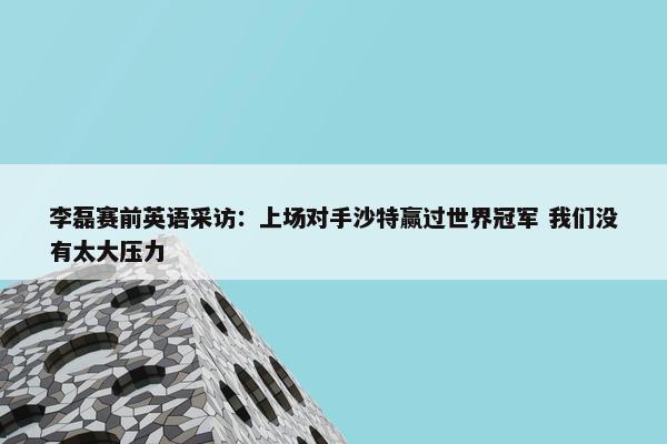 李磊赛前英语采访：上场对手沙特赢过世界冠军 我们没有太大压力