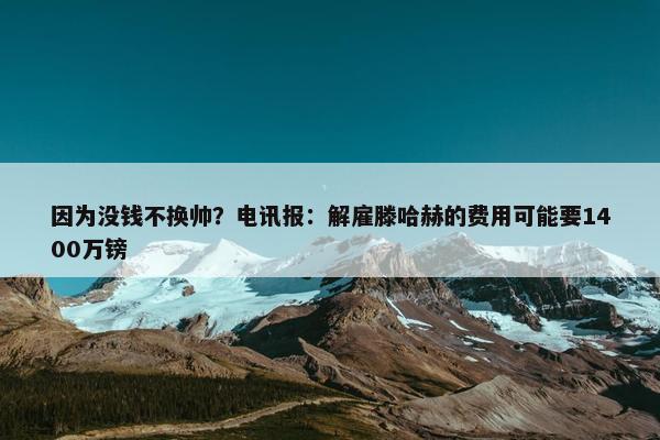 因为没钱不换帅？电讯报：解雇滕哈赫的费用可能要1400万镑