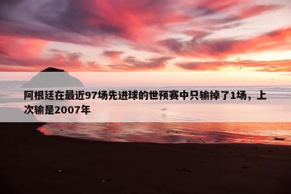 阿根廷在最近97场先进球的世预赛中只输掉了1场，上次输是2007年