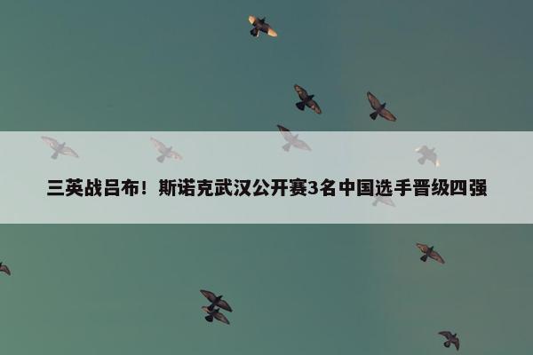 三英战吕布！斯诺克武汉公开赛3名中国选手晋级四强