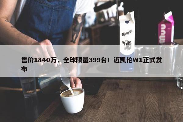 售价1840万，全球限量399台！迈凯伦W1正式发布