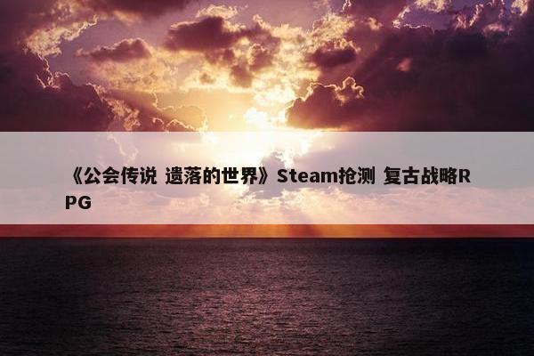 《公会传说 遗落的世界》Steam抢测 复古战略RPG