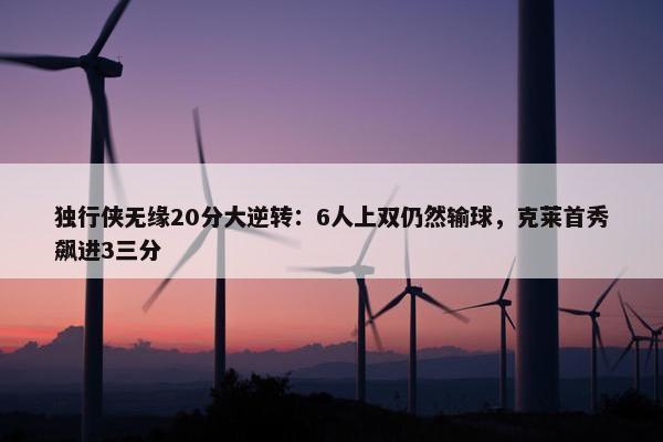 独行侠无缘20分大逆转：6人上双仍然输球，克莱首秀飙进3三分