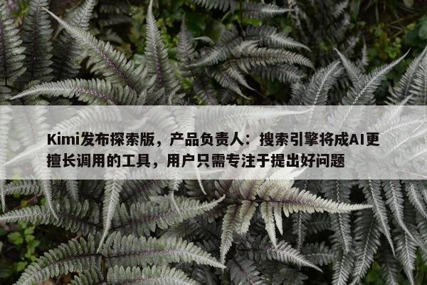 Kimi发布探索版，产品负责人：搜索引擎将成AI更擅长调用的工具，用户只需专注于提出好问题