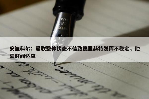 安迪科尔：曼联整体状态不佳致德里赫特发挥不稳定，他需时间适应