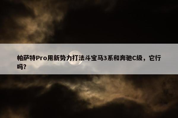 帕萨特Pro用新势力打法斗宝马3系和奔驰C级，它行吗？