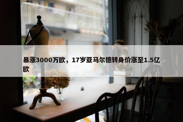 暴涨3000万欧，17岁亚马尔德转身价涨至1.5亿欧