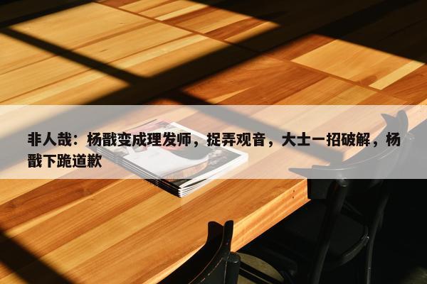 非人哉：杨戬变成理发师，捉弄观音，大士一招破解，杨戬下跪道歉