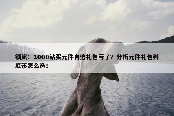 钢岚：1000钻买元件自选礼包亏了？分析元件礼包到底该怎么选！