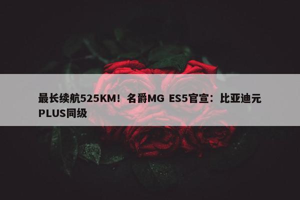 最长续航525KM！名爵MG ES5官宣：比亚迪元PLUS同级