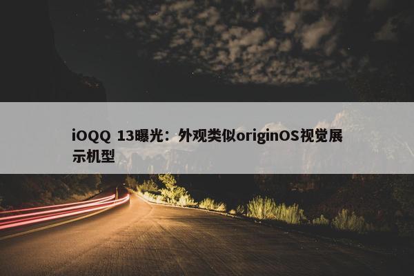 iOQQ 13曝光：外观类似originOS视觉展示机型