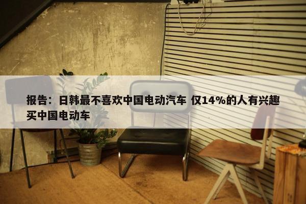 报告：日韩最不喜欢中国电动汽车 仅14%的人有兴趣买中国电动车