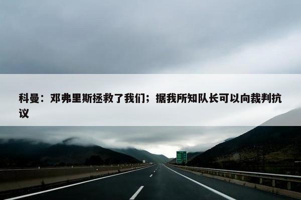 科曼：邓弗里斯拯救了我们；据我所知队长可以向裁判抗议