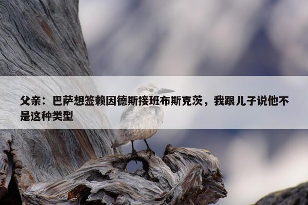 父亲：巴萨想签赖因德斯接班布斯克茨，我跟儿子说他不是这种类型