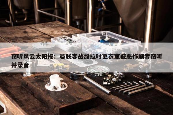 窃听风云太阳报：曼联客战维拉时更衣室被恶作剧者窃听并录音