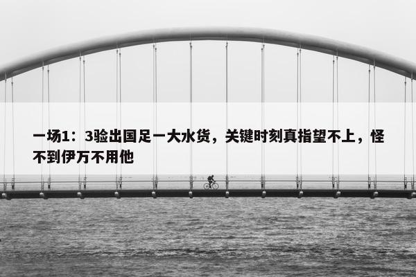 一场1：3验出国足一大水货，关键时刻真指望不上，怪不到伊万不用他