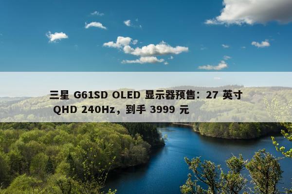 三星 G61SD OLED 显示器预售：27 英寸 QHD 240Hz，到手 3999 元