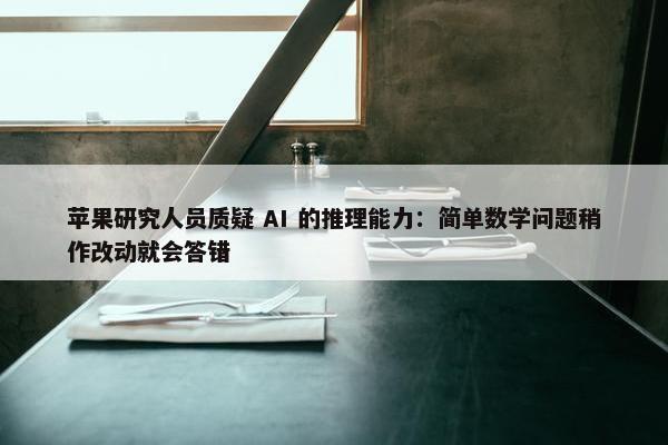 苹果研究人员质疑 AI 的推理能力：简单数学问题稍作改动就会答错