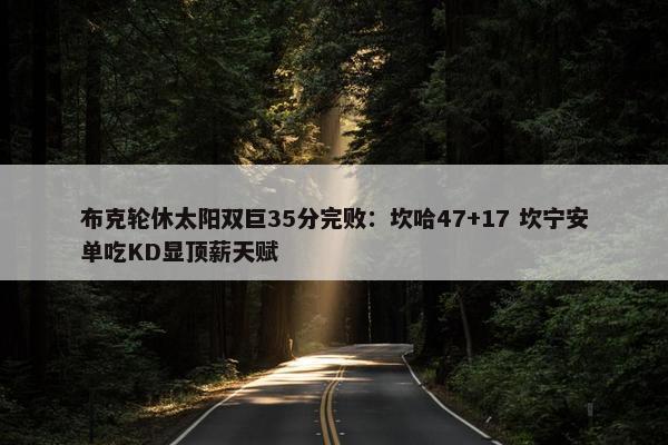 布克轮休太阳双巨35分完败：坎哈47+17 坎宁安单吃KD显顶薪天赋