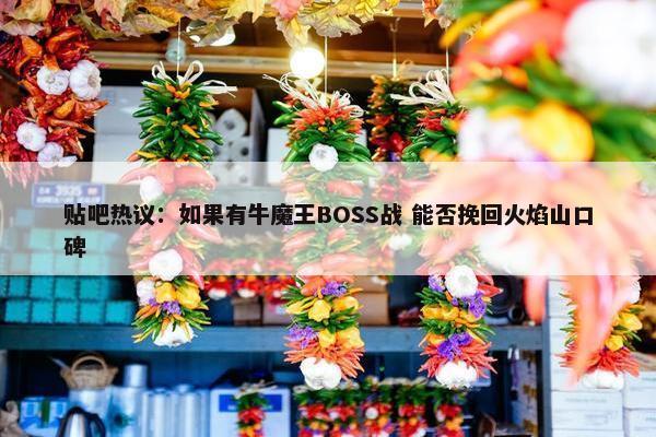 贴吧热议：如果有牛魔王BOSS战 能否挽回火焰山口碑