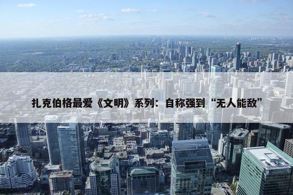 扎克伯格最爱《文明》系列：自称强到“无人能敌”