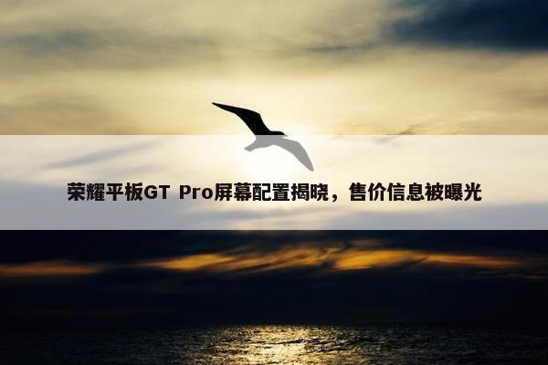 荣耀平板GT Pro屏幕配置揭晓，售价信息被曝光