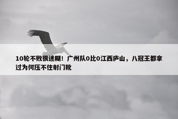 10轮不败很迷糊！广州队0比0江西庐山，八冠王都拿过为何压不住射门靴